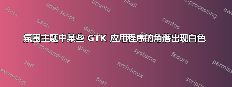 氛围主题中某些 GTK 应用程序的角落出现白色