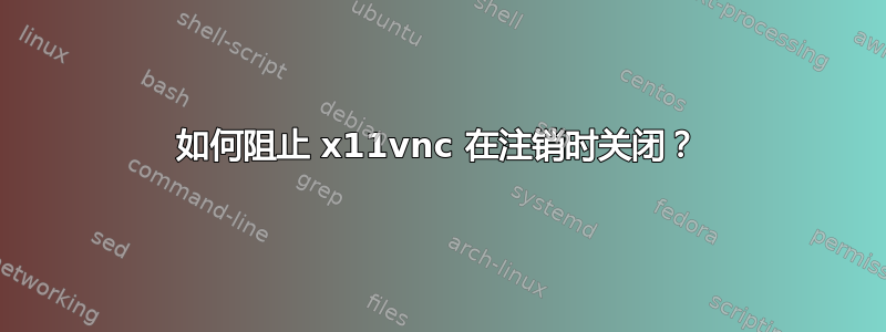 如何阻止 x11vnc 在注销时关闭？