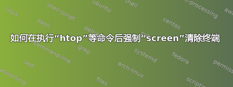 如何在执行“htop”等命令后强制“screen”清除终端