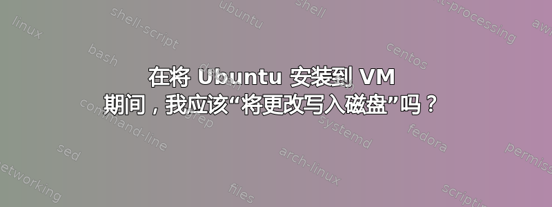 在将 Ubuntu 安装到 VM 期间，我应该“将更改写入磁盘”吗？