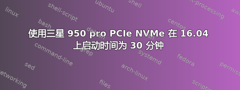 使用三星 950 pro PCIe NVMe 在 16.04 上启动时间为 30 分钟