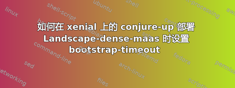 如何在 xenial 上的 conjure-up 部署 Landscape-dense-maas 时设置 bootstrap-timeout 