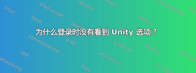 为什么登录时没有看到 Unity 选项？