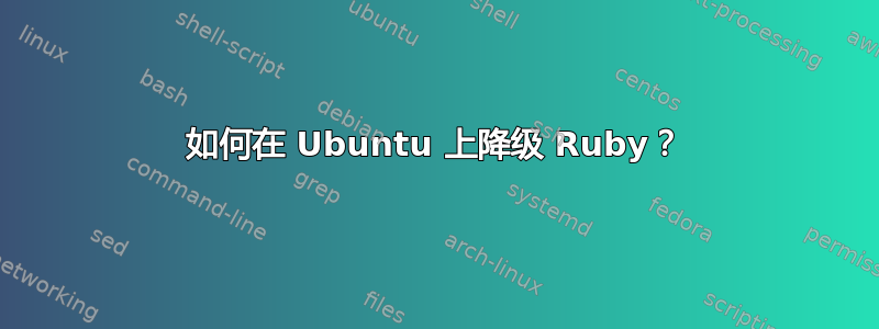 如何在 Ubuntu 上降级 Ruby？