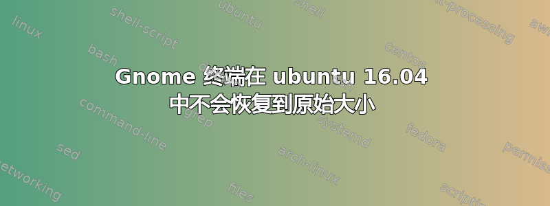 Gnome 终端在 ubuntu 16.04 中不会恢复到原始大小