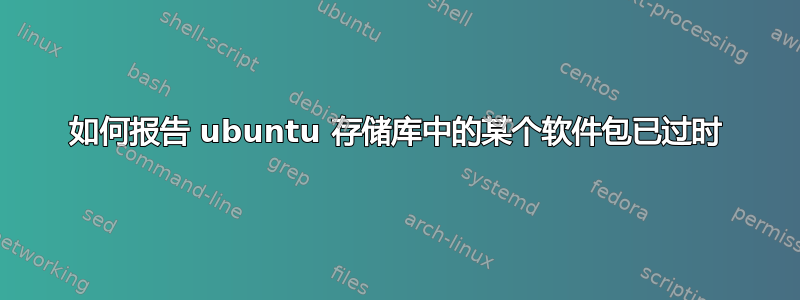 如何报告 ubuntu 存储库中的某个软件包已过时