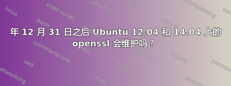 2016 年 12 月 31 日之后 Ubuntu 12.04 和 14.04 上的 openssl 会维护吗？