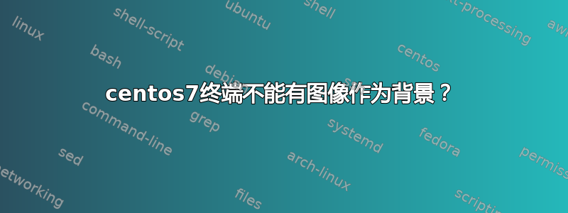 centos7终端不能有图像作为背景？