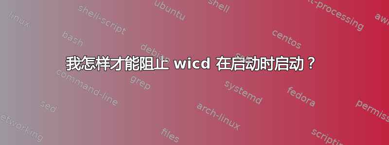 我怎样才能阻止 wicd 在启动时启动？