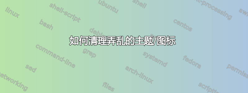 如何清理弄乱的主题/图标