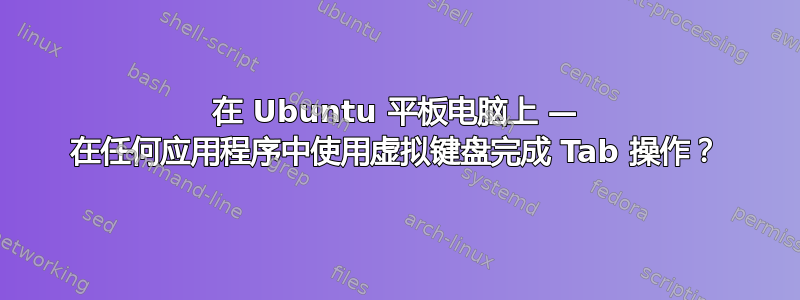 在 Ubuntu 平板电脑上 — 在任何应用程序中使用虚拟键盘完成 Tab 操作？