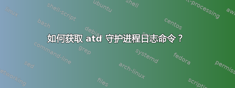 如何获取 atd 守护进程日志命令？