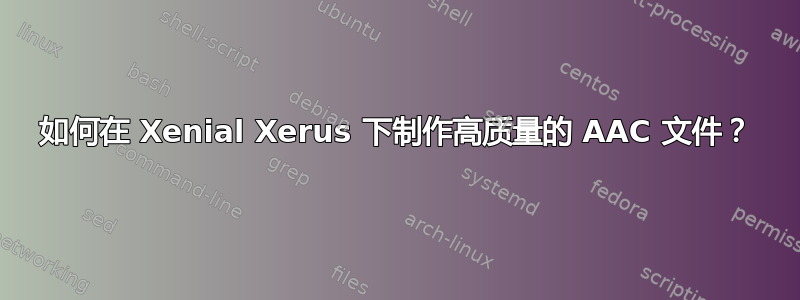 如何在 Xenial Xerus 下制作高质量的 AAC 文件？