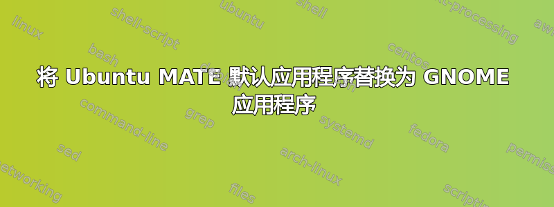 将 Ubuntu MATE 默认应用程序替换为 GNOME 应用程序