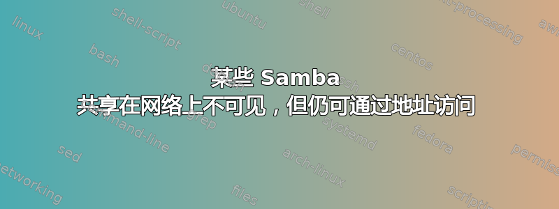 某些 Samba 共享在网络上不可见，但仍可通过地址访问