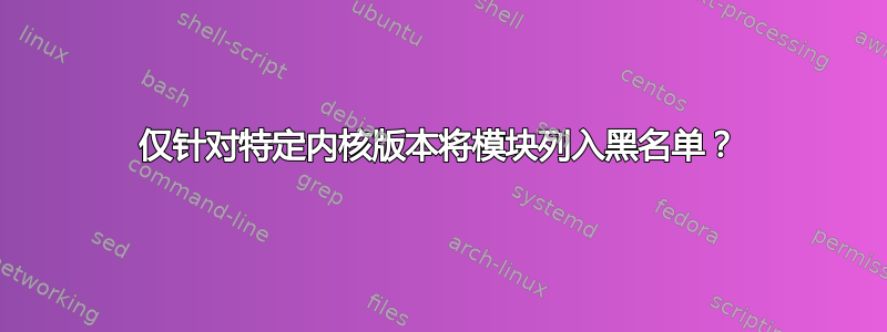 仅针对特定内核版本将模块列入黑名单？