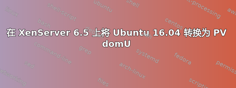 在 XenServer 6.5 上将 Ubuntu 16.04 转换为 PV domU