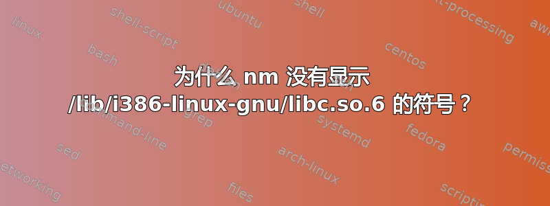 为什么 nm 没有显示 /lib/i386-linux-gnu/libc.so.6 的符号？