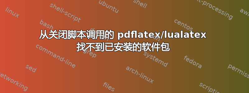 从关闭脚本调用的 pdflatex/lualatex 找不到已安装的软件包