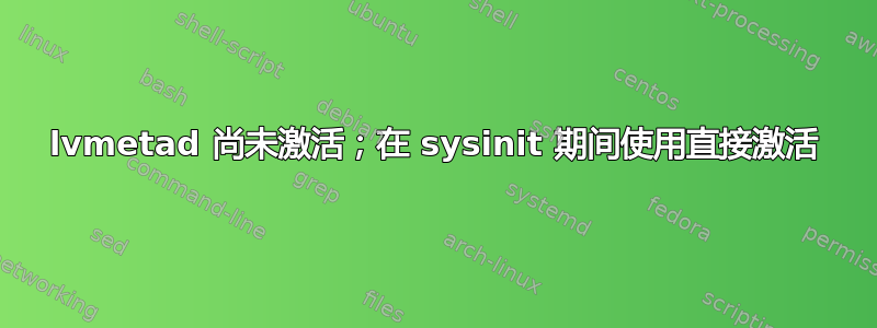 lvmetad 尚未激活；在 sysinit 期间使用直接激活