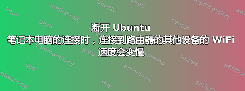 断开 Ubuntu 笔记本电脑的连接时，连接到路由器的其他设备的 WiFi 速度会变慢