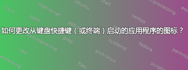 如何更改从键盘快捷键（或终端）启动的应用程序的图标？