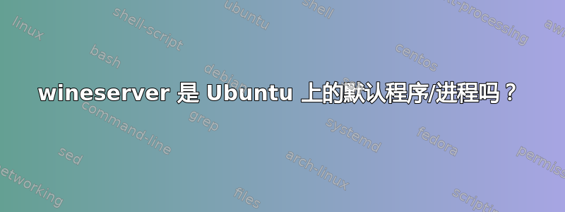 wineserver 是 Ubuntu 上的默认程序/进程吗？