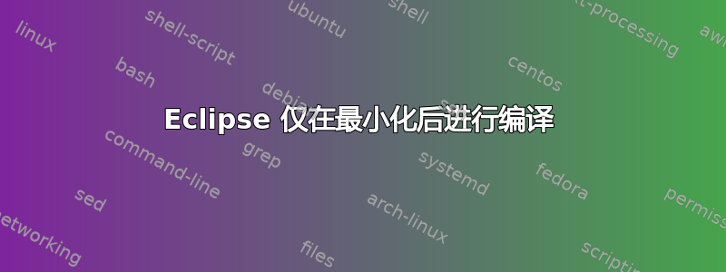 Eclipse 仅在最小化后进行编译