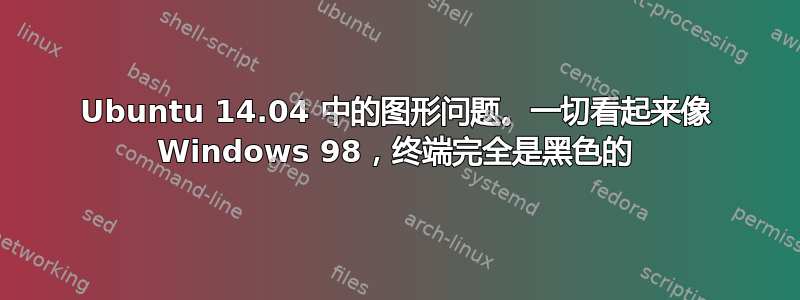 Ubuntu 14.04 中的图形问题。一切看起来像 Windows 98，终端完全是黑色的