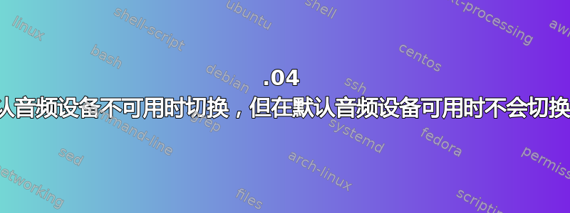 16.04 在默认音频设备不可用时切换，但在默认音频设备可用时不会切换回来