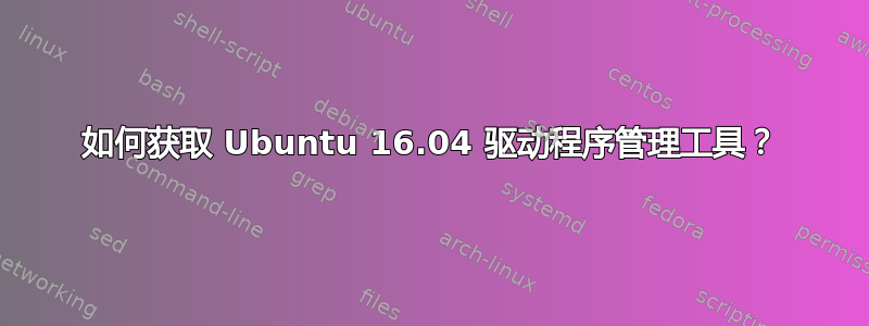 如何获取 Ubuntu 16.04 驱动程序管理工具？