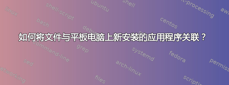 如何将文件与平板电脑上新安装的应用程序关联？