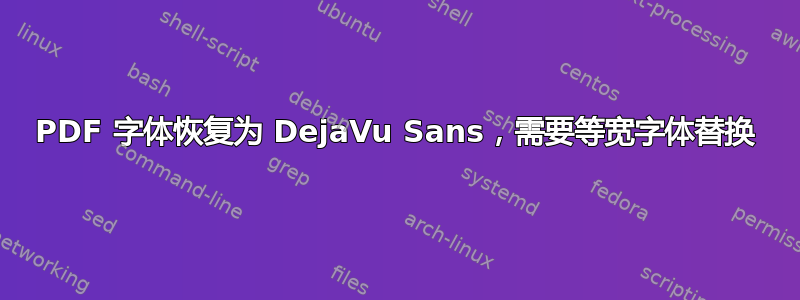 PDF 字体恢复为 DejaVu Sans，需要等宽字体替换