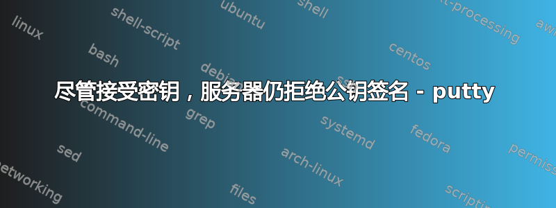 尽管接受密钥，服务器仍拒绝公钥签名 - putty