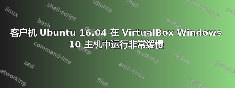 客户机 Ubuntu 16.04 在 VirtualBox Windows 10 主机中运行非常缓慢