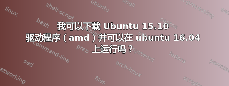 我可以下载 Ubuntu 15.10 驱动程序（amd）并可以在 ubuntu 16.04 上运行吗？