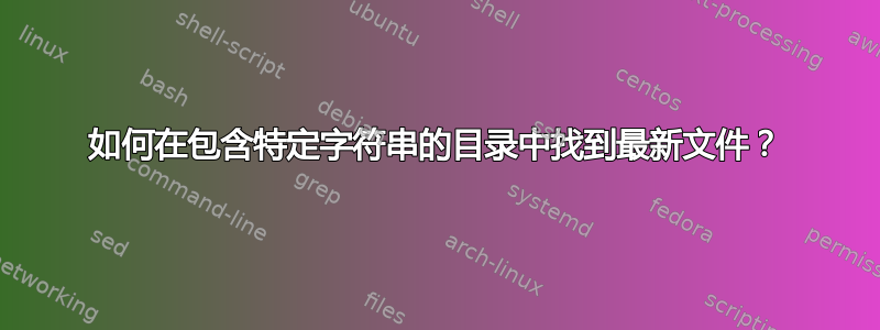 如何在包含特定字符串的目录中找到最新文件？