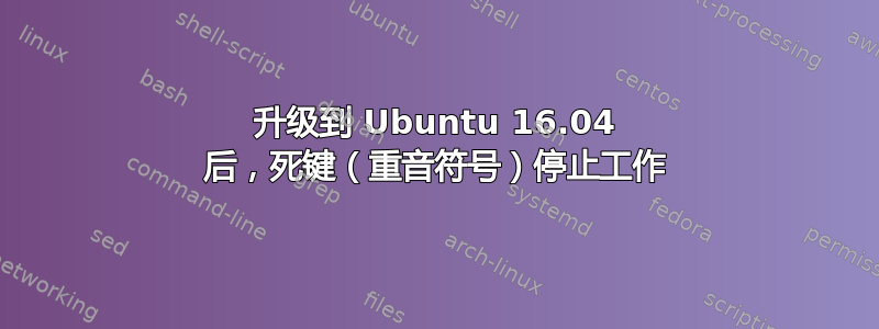 升级到 Ubuntu 16.04 后，死键（重音符号）停止工作