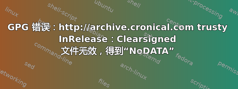 GPG 错误：http://archive.cronical.com trusty InRelease：Clearsigned 文件无效，得到“NoDATA”