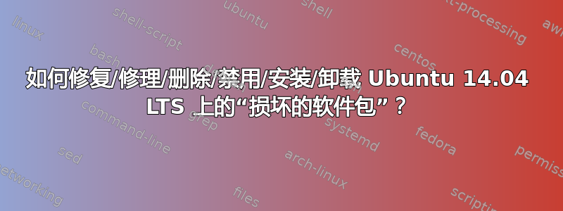 如何修复/修理/删除/禁用/安装/卸载 Ubuntu 14.04 LTS 上的“损坏的软件包”？