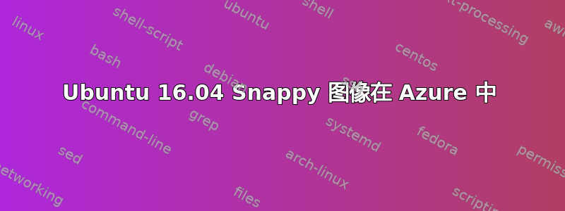 Ubuntu 16.04 Snappy 图像在 Azure 中