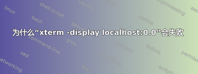 为什么“xterm -display localhost:0.0”会失败