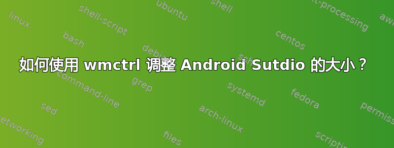 如何使用 wmctrl 调整 Android Sutdio 的大小？