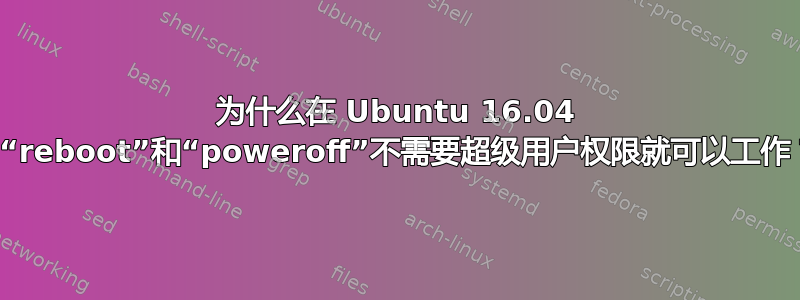 为什么在 Ubuntu 16.04 中“rebo​​ot”和“poweroff”不需要超级用户权限就可以工作？