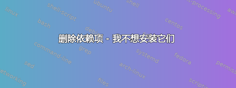 删除依赖项 - 我不想安装它们