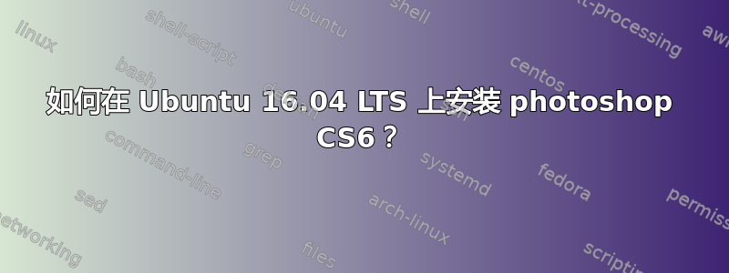 如何在 Ubuntu 16.04 LTS 上安装 photoshop CS6？