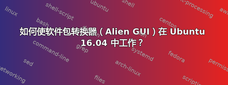 如何使软件包转换器（Alien GUI）在 Ubuntu 16.04 中工作？