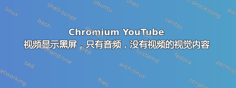 Chromium YouTube 视频显示黑屏，只有音频，没有视频的视觉内容