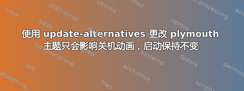 使用 update-alternatives 更改 plymouth 主题只会影响关机动画，启动保持不变