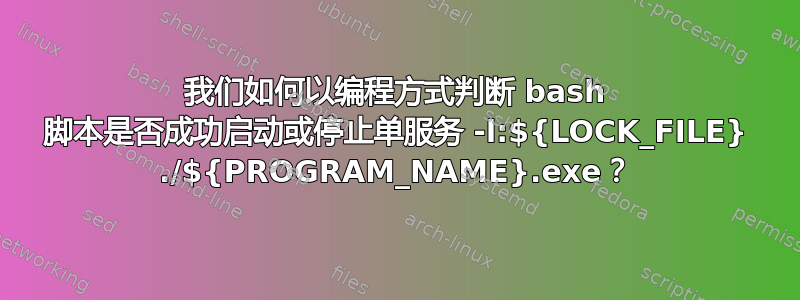 我们如何以编程方式判断 bash 脚本是否成功启动或停止单服务 -l:${LOCK_FILE} ./${PROGRAM_NAME}.exe？